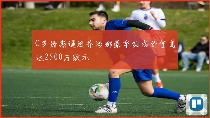 C罗婚期逼近乔治娜豪华钻戒价值高达2500万欧元