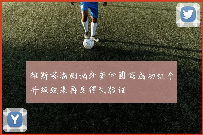 维斯塔潘测试新套件圆满成功红牛升级效果再度得到验证