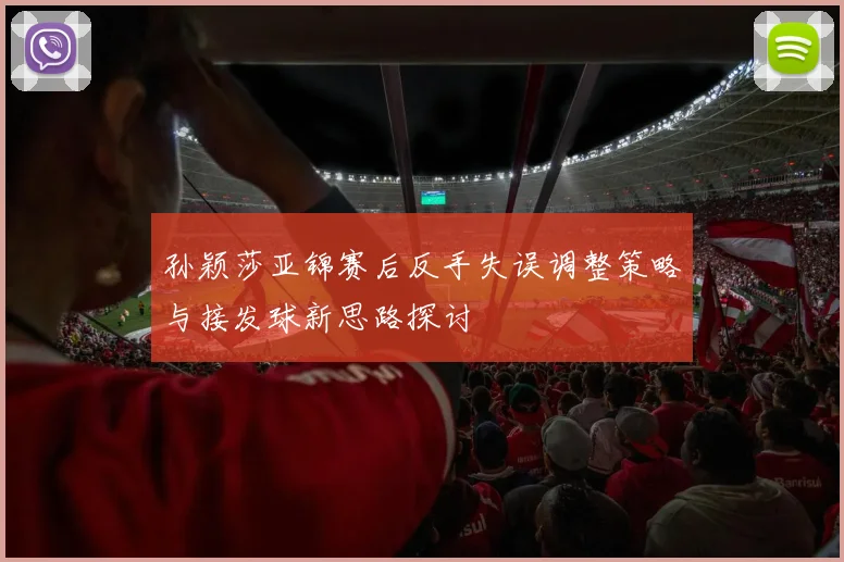 孙颖莎亚锦赛后反手失误调整策略与接发球新思路探讨