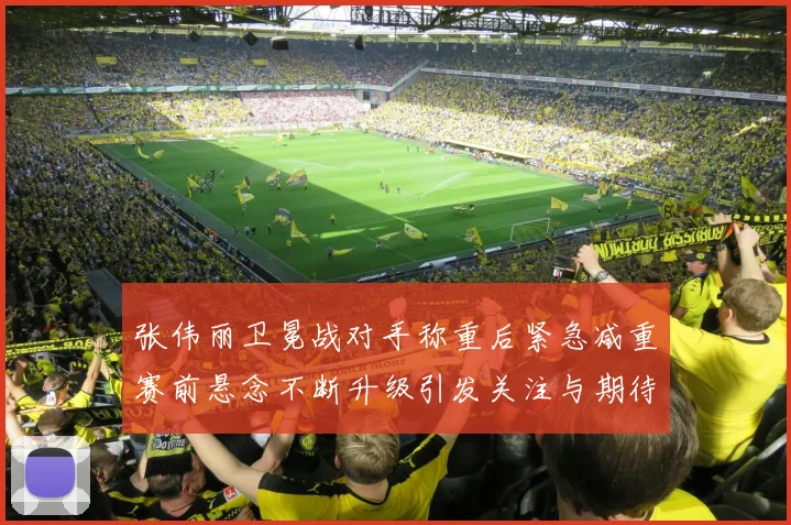 张伟丽卫冕战对手称重后紧急减重赛前悬念不断升级引发关注与期待