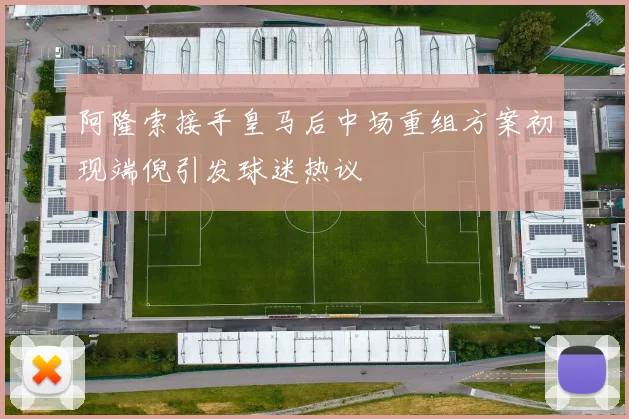 阿隆索接手皇马后中场重组方案初现端倪引发球迷热议