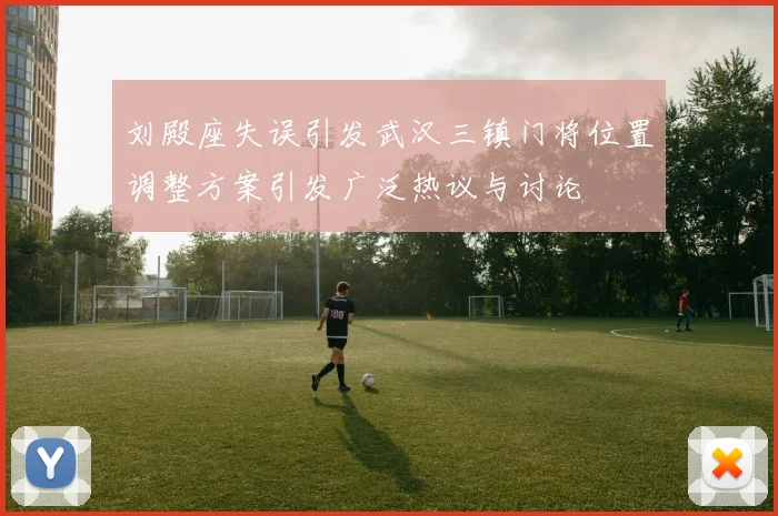 刘殿座失误引发武汉三镇门将位置调整方案引发广泛热议与讨论