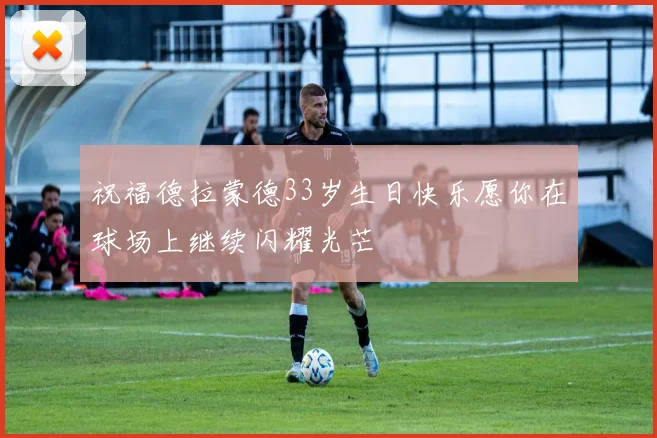 祝福德拉蒙德33岁生日快乐愿你在球场上继续闪耀光芒