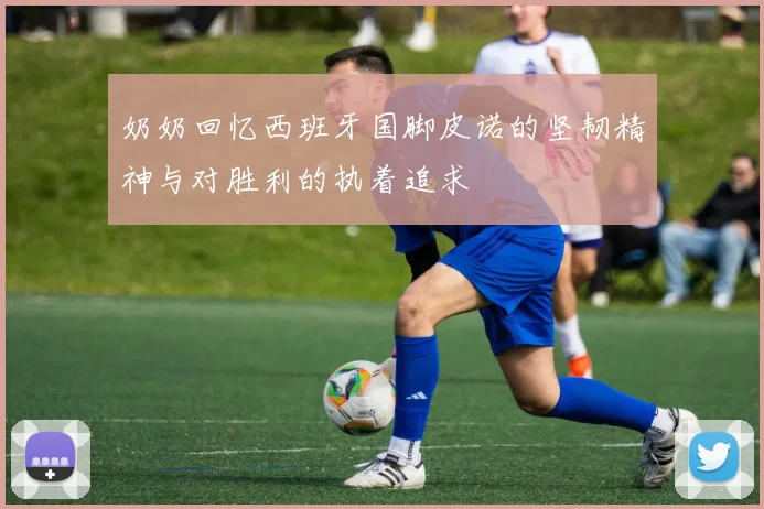 奶奶回忆西班牙国脚皮诺的坚韧精神与对胜利的执着追求