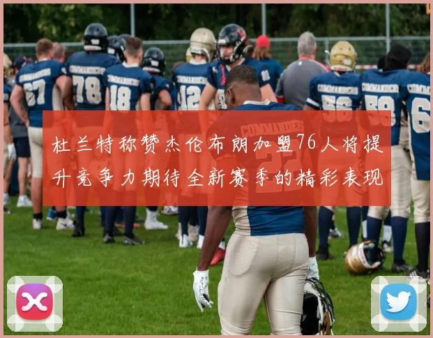 杜兰特称赞杰伦布朗加盟76人将提升竞争力期待全新赛季的精彩表现