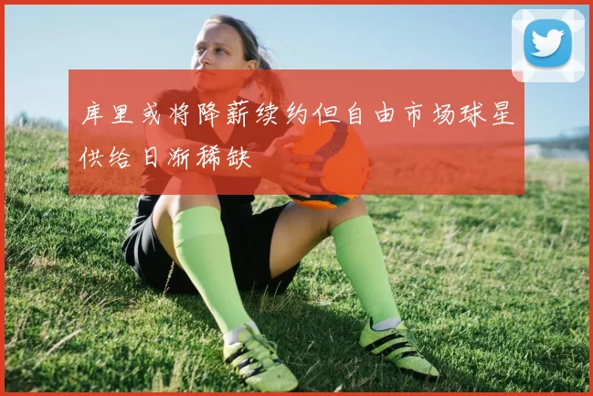 库里或将降薪续约但自由市场球星供给日渐稀缺