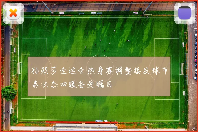 孙颖莎全运会热身赛调整接发球节奏状态回暖备受瞩目