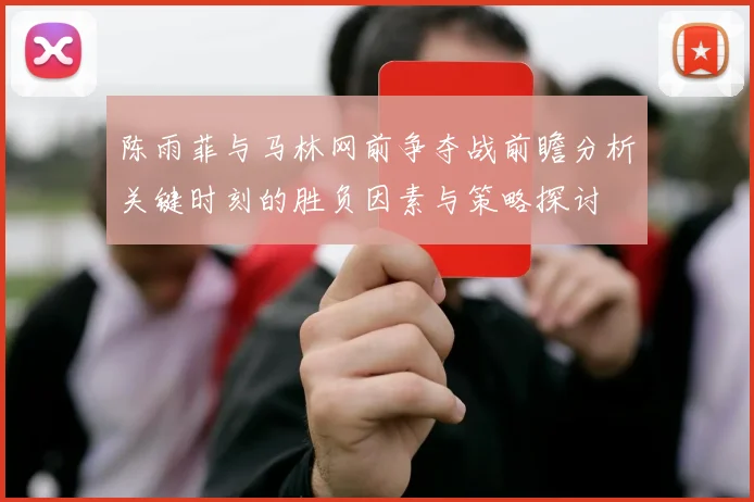 陈雨菲与马林网前争夺战前瞻分析关键时刻的胜负因素与策略探讨
