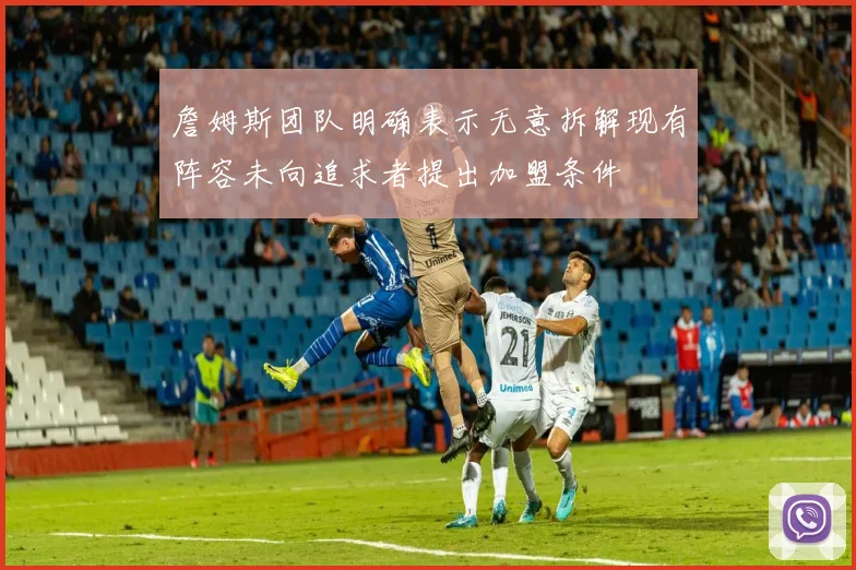 詹姆斯团队明确表示无意拆解现有阵容未向追求者提出加盟条件