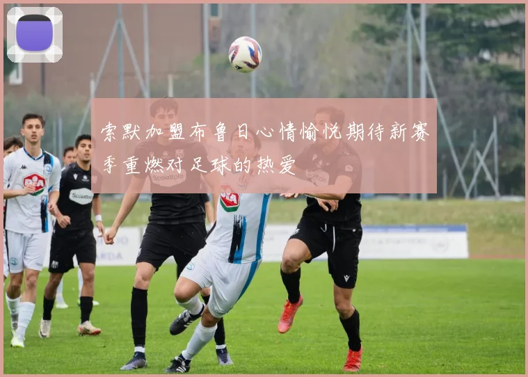 索默加盟布鲁日心情愉悦期待新赛季重燃对足球的热爱